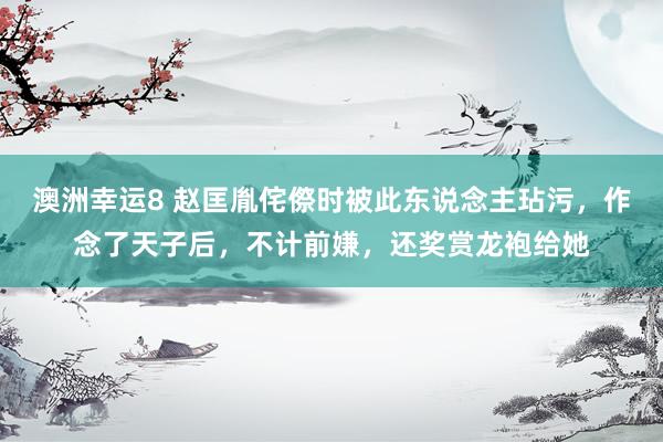 澳洲幸运8 赵匡胤侘傺时被此东说念主玷污，作念了天子后，不计前嫌，还奖赏龙袍给她