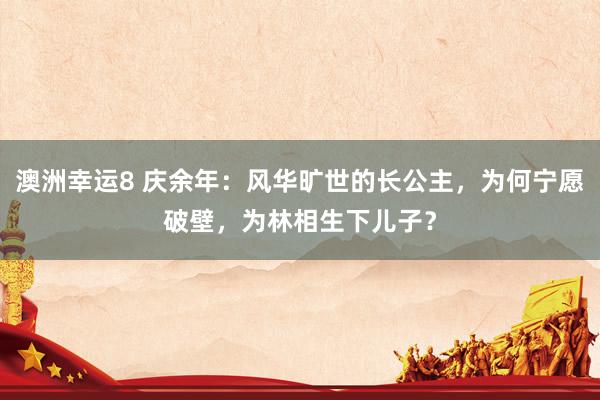 澳洲幸运8 庆余年：风华旷世的长公主，为何宁愿破壁，为林相生下儿子？