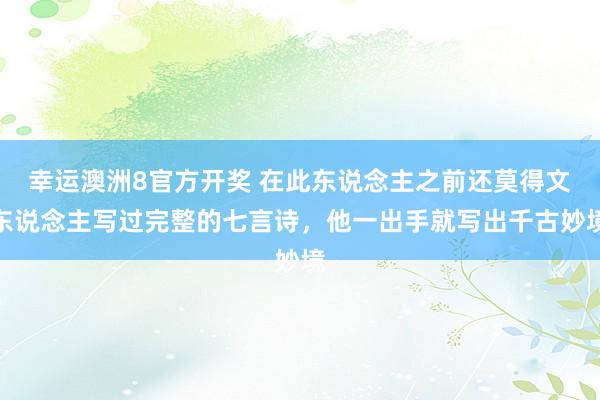 幸运澳洲8官方开奖 在此东说念主之前还莫得文东说念主写过完整的七言诗，他一出手就写出千古妙境