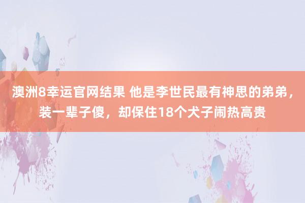 澳洲8幸运官网结果 他是李世民最有神思的弟弟，装一辈子傻，却保住18个犬子闹热高贵