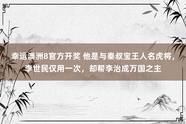 幸运澳洲8官方开奖 他是与秦叔宝王人名虎将，李世民仅用一次，却帮李治成万国之主