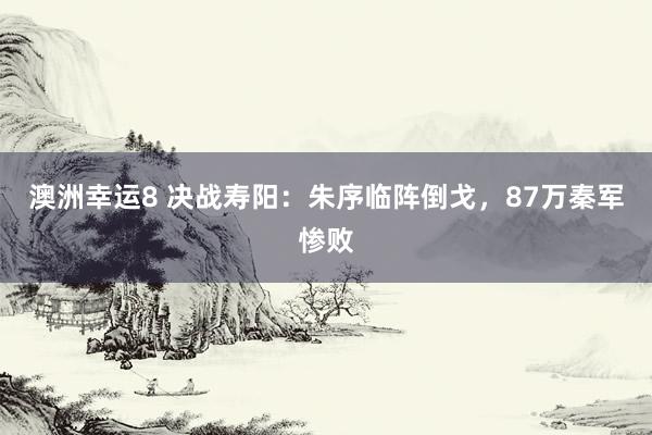 澳洲幸运8 决战寿阳：朱序临阵倒戈，87万秦军惨败
