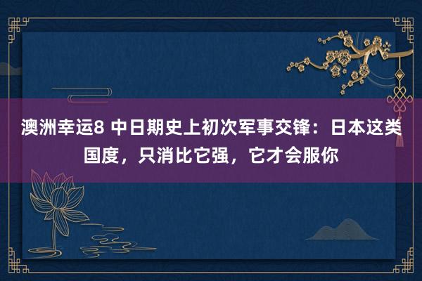 澳洲幸运8 中日期史上初次军事交锋：日本这类国度，只消比它强，它才会服你