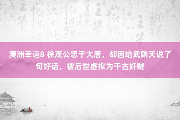 澳洲幸运8 徐茂公忠于大唐，却因给武则天说了句好话，被后世虚拟为千古奸贼