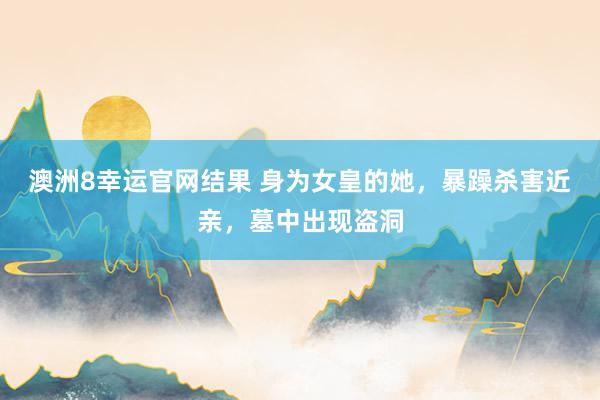澳洲8幸运官网结果 身为女皇的她，暴躁杀害近亲，墓中出现盗洞