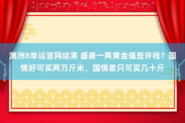 澳洲8幸运官网结果 盛唐一两黄金值些许钱？国情好可买两万斤米，国情差只可买几十斤