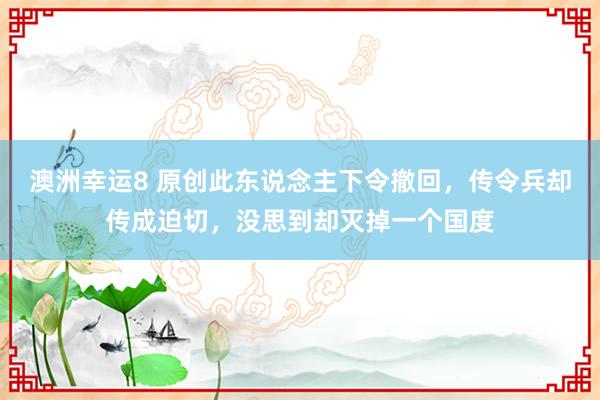 澳洲幸运8 原创此东说念主下令撤回，传令兵却传成迫切，没思到却灭掉一个国度