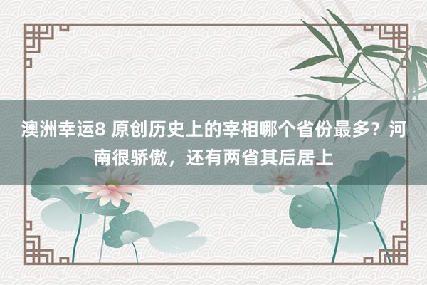 澳洲幸运8 原创历史上的宰相哪个省份最多？河南很骄傲，还有两省其后居上