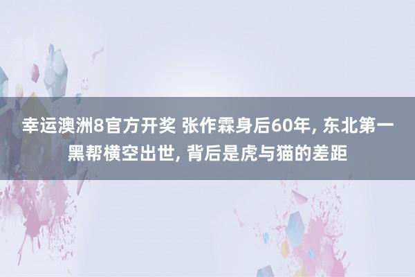 幸运澳洲8官方开奖 张作霖身后60年， 东北第一黑帮横空出世， 背后是虎与猫的差距