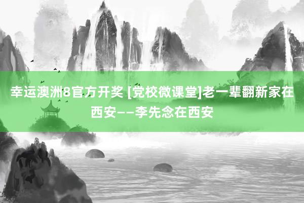 幸运澳洲8官方开奖 [党校微课堂]老一辈翻新家在西安——李先念在西安