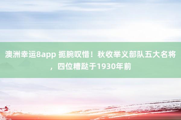 澳洲幸运8app 扼腕叹惜！秋收举义部队五大名将，四位糟跶于1930年前