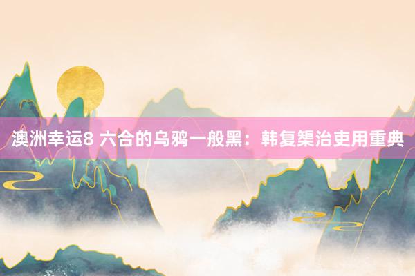 澳洲幸运8 六合的乌鸦一般黑：韩复榘治吏用重典