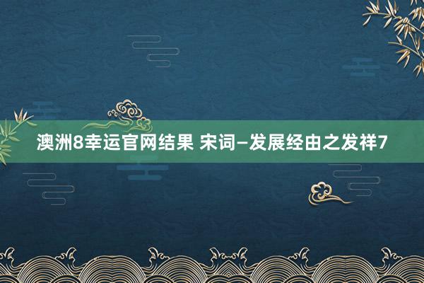 澳洲8幸运官网结果 宋词—发展经由之发祥7