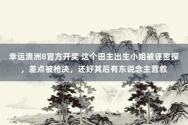 幸运澳洲8官方开奖 这个田主出生小姐被诬密探，差点被枪决，还好其后有东说念主营救