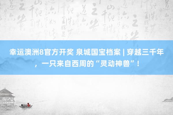 幸运澳洲8官方开奖 泉城国宝档案 | 穿越三千年，一只来自西周的“灵动神兽”！