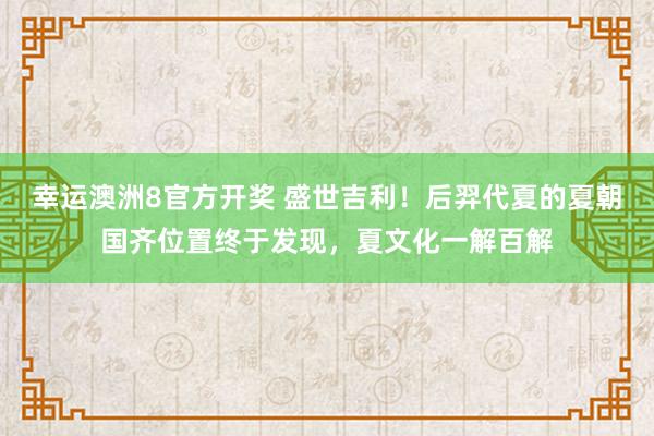 幸运澳洲8官方开奖 盛世吉利！后羿代夏的夏朝国齐位置终于发现，夏文化一解百解