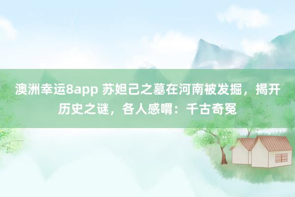 澳洲幸运8app 苏妲己之墓在河南被发掘，揭开历史之谜，各人感喟：千古奇冤