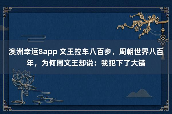 澳洲幸运8app 文王拉车八百步，周朝世界八百年，为何周文王却说：我犯下了大错