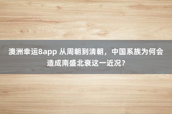 澳洲幸运8app 从周朝到清朝，中国系族为何会造成南盛北衰这一近况？