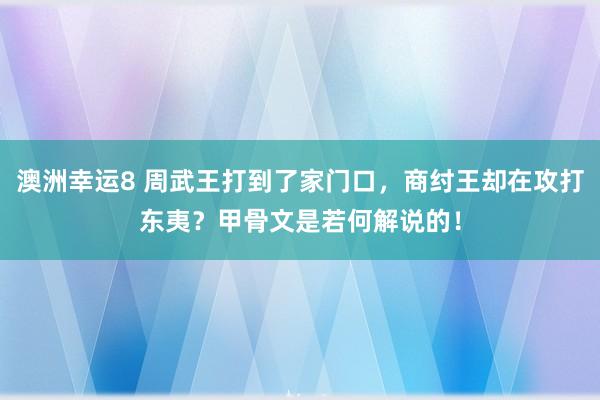 澳洲幸运8 周武王打到了家门口，商纣王却在攻打东夷？甲骨文是若何解说的！