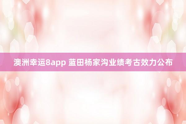 澳洲幸运8app 蓝田杨家沟业绩考古效力公布