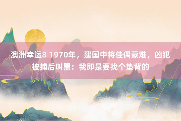 澳洲幸运8 1970年，建国中将佳偶蒙难，凶犯被捕后叫嚣：我即是要找个垫背的