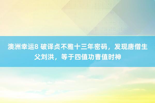 澳洲幸运8 破译贞不雅十三年密码，发现唐僧生父刘洪，等于四值功曹值时神