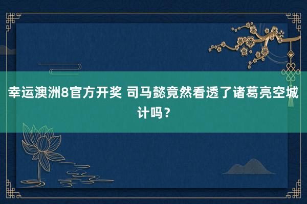 幸运澳洲8官方开奖 司马懿竟然看透了诸葛亮空城计吗？
