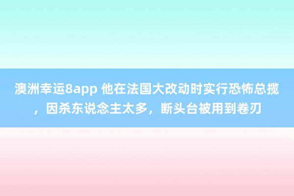 澳洲幸运8app 他在法国大改动时实行恐怖总揽，因杀东说念主太多，断头台被用到卷刃