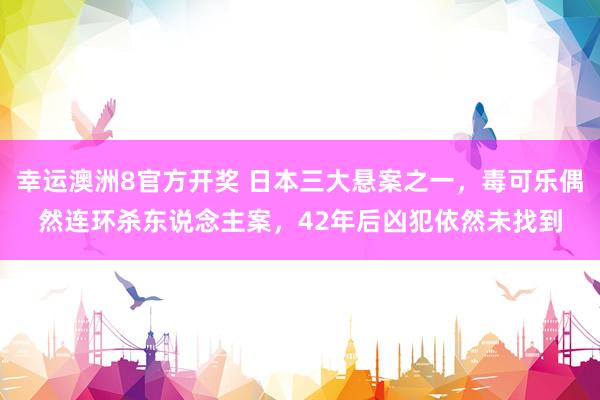 幸运澳洲8官方开奖 日本三大悬案之一，毒可乐偶然连环杀东说念主案，42年后凶犯依然未找到