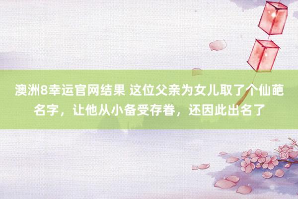 澳洲8幸运官网结果 这位父亲为女儿取了个仙葩名字，让他从小备受存眷，还因此出名了