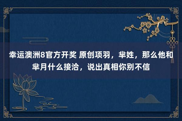 幸运澳洲8官方开奖 原创项羽，芈姓，那么他和芈月什么接洽，说出真相你别不信