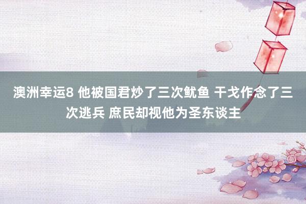 澳洲幸运8 他被国君炒了三次鱿鱼 干戈作念了三次逃兵 庶民却视他为圣东谈主