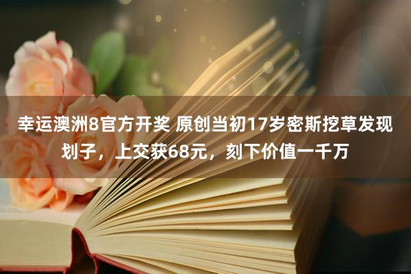 幸运澳洲8官方开奖 原创当初17岁密斯挖草发现划子，上交获68元，刻下价值一千万