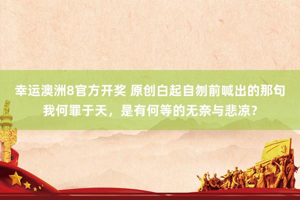 幸运澳洲8官方开奖 原创白起自刎前喊出的那句我何罪于天，是有何等的无奈与悲凉？