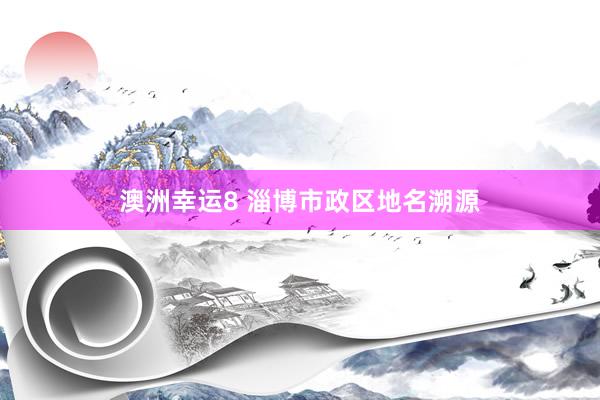 澳洲幸运8 淄博市政区地名溯源
