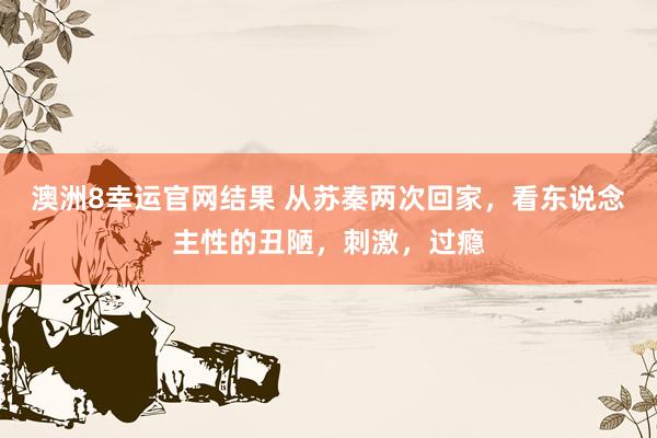 澳洲8幸运官网结果 从苏秦两次回家，看东说念主性的丑陋，刺激，过瘾