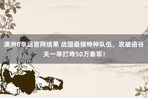 澳洲8幸运官网结果 战国最强特种队伍，攻破函谷关一举打垮50万秦军！