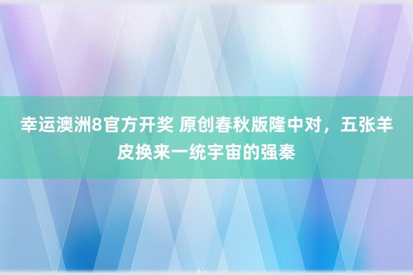 幸运澳洲8官方开奖 原创春秋版隆中对，五张羊皮换来一统宇宙的强秦