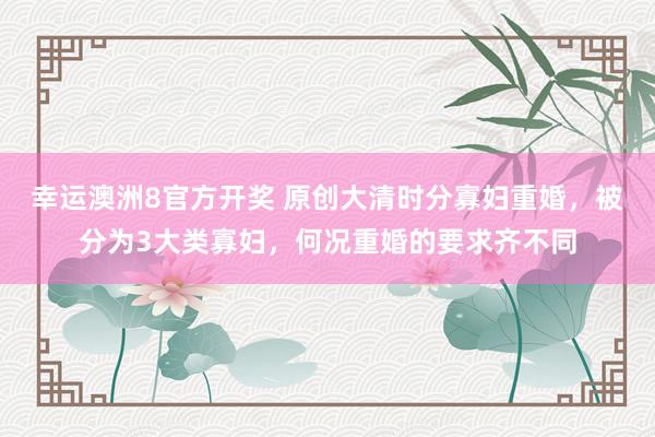 幸运澳洲8官方开奖 原创大清时分寡妇重婚，被分为3大类寡妇，何况重婚的要求齐不同