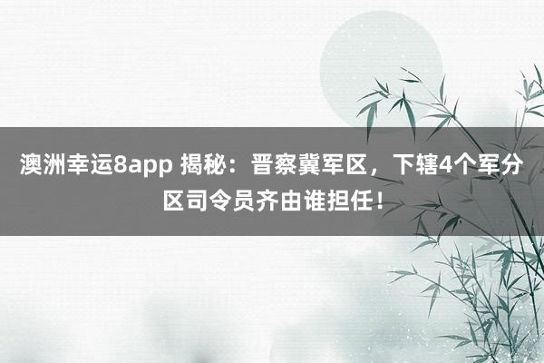 澳洲幸运8app 揭秘：晋察冀军区，下辖4个军分区司令员齐由谁担任！