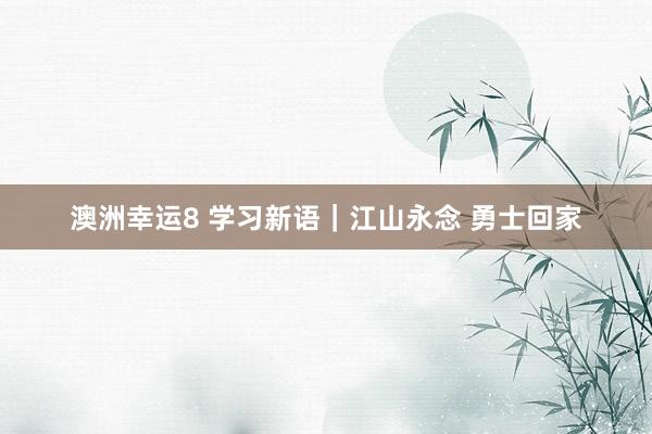 澳洲幸运8 学习新语｜江山永念 勇士回家