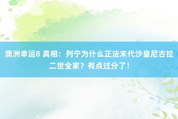澳洲幸运8 真相：列宁为什么正法末代沙皇尼古拉二世全家？有点过分了！