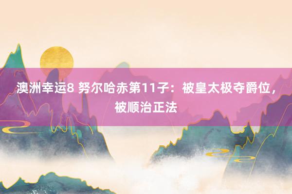 澳洲幸运8 努尔哈赤第11子：被皇太极夺爵位，被顺治正法