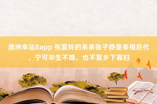 澳洲幸运8app 张爱玲的弟弟张子静是宰相后代，宁可毕生不婚，也不娶乡下寡妇