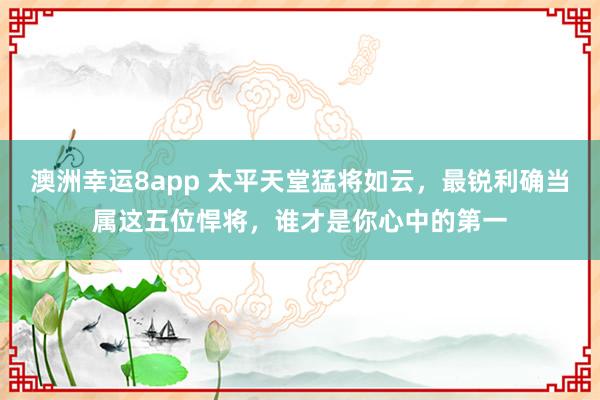 澳洲幸运8app 太平天堂猛将如云，最锐利确当属这五位悍将，谁才是你心中的第一