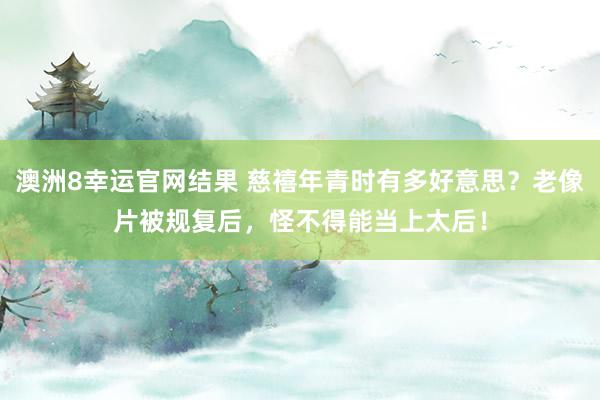 澳洲8幸运官网结果 慈禧年青时有多好意思？老像片被规复后，怪不得能当上太后！