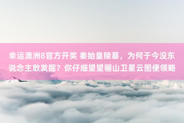 幸运澳洲8官方开奖 秦始皇陵墓，为何于今没东说念主敢发掘？你仔细望望骊山卫星云图便领略
