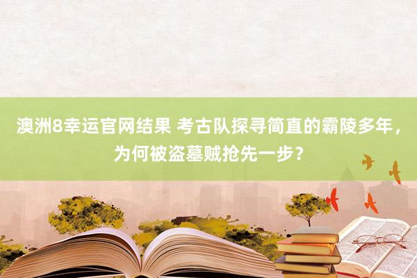 澳洲8幸运官网结果 考古队探寻简直的霸陵多年，为何被盗墓贼抢先一步？