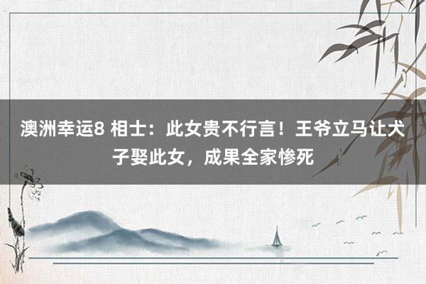 澳洲幸运8 相士：此女贵不行言！王爷立马让犬子娶此女，成果全家惨死